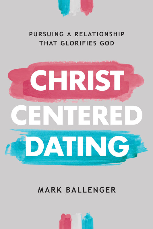 Christ-Centered Dating: Pursuing A Relationship That Glorifies God by Mark Ballenger