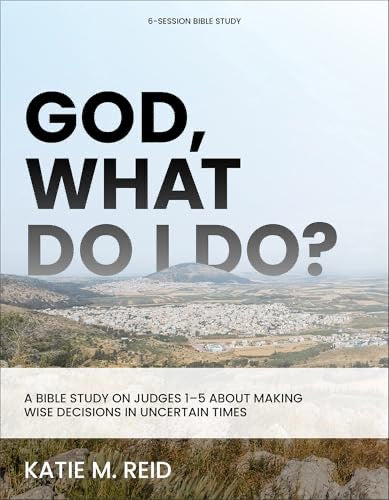 God, What Do I Do?: A Bible Study on Judges 1-5 About Making Wise Decisions in Uncertain Times