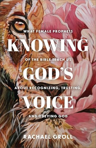 Knowing God's Voice: What Female Prophets of the Bible Teach Us About Recognizing, Trusting, and Obeying God