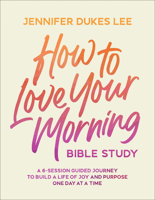 How to Love Your Morning Bible Study  A 6-Session Guided Journey to Build a Life of Joy and Purpose One Day at a Time