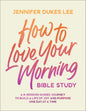 How to Love Your Morning Bible Study  A 6-Session Guided Journey to Build a Life of Joy and Purpose One Day at a Time