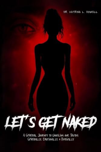 LET'S GET NAKED: A SPIRITUAL JOURNEY TO UNVEILING OUR TRUTHS SPIRITUALLY, EMOTIONALLY & PHYSICALLY by Dr, Katrina L. Dowell
